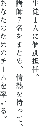 生徒1人に担任も1人。
講師7名をまとめ、情熱を持って、あなたのためのチームを率いる。