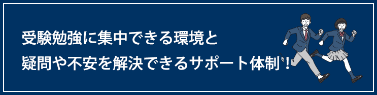 受験勉強に集中できる環境と疑問や不安を解決できるサポート体制！