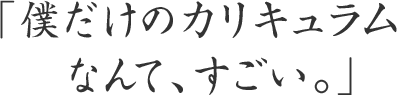 「僕だけのカリキュラムなんて、すごい。」