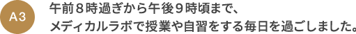 A3 午前８時過ぎから午後９時頃まで、メディカルラボで授業や自習をする毎日を過ごしました。